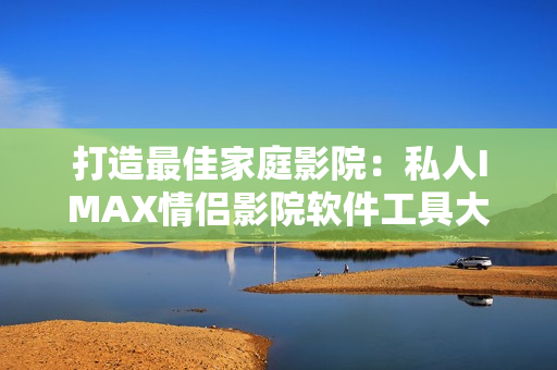 打造最佳家庭影院：私人IMAX情侣影院软件工具大揭秘！