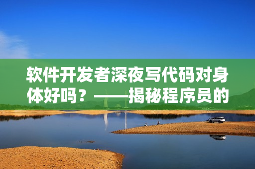 软件开发者深夜写代码对身体好吗？——揭秘程序员的生活习惯