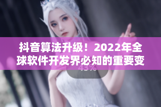 抖音算法升级！2022年全球软件开发界必知的重要变革！