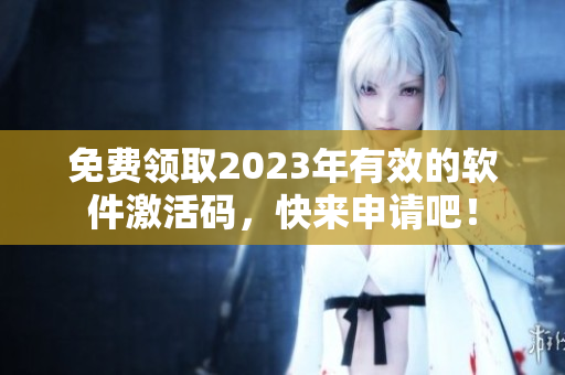 免费领取2023年有效的软件激活码，快来申请吧！