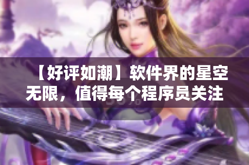 【好评如潮】软件界的星空无限，值得每个程序员关注