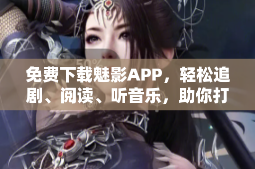 免费下载魅影APP，轻松追剧、阅读、听音乐，助你打造全新数码生活