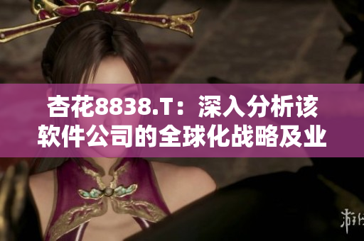 杏花8838.T：深入分析该软件公司的全球化战略及业务扩张