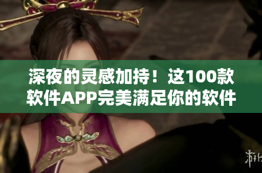 深夜的灵感加持！这100款软件APP完美满足你的软件需求！