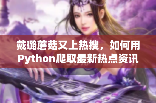 戴璐蘑菇又上热搜，如何用Python爬取最新热点资讯？