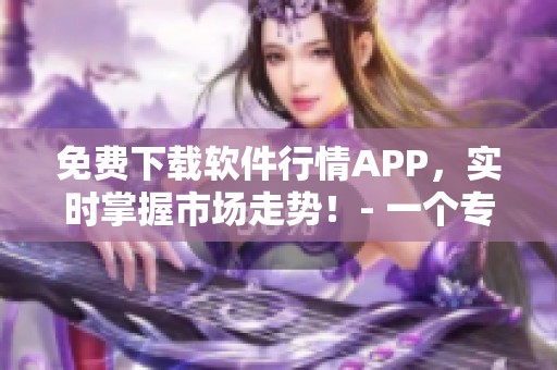 免费下载软件行情APP，实时掌握市场走势！- 一个专业软件编辑的建议