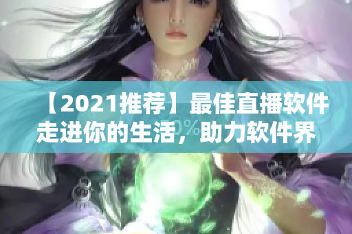 【2021推荐】最佳直播软件走进你的生活，助力软件界新锐成长！