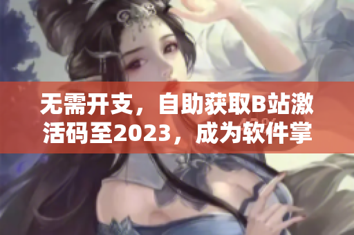 无需开支，自助获取B站激活码至2023，成为软件掌握者