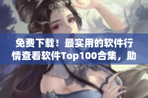 免费下载！最实用的软件行情查看软件Top100合集，助您轻松掌握市场动态