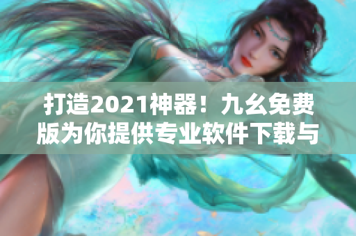 打造2021神器！九幺免费版为你提供专业软件下载与使用攻略