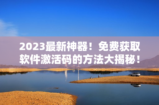 2023最新神器！免费获取软件激活码的方法大揭秘！