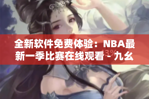 全新软件免费体验：NBA最新一季比赛在线观看 - 九幺免费版