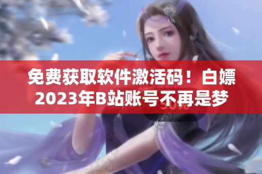 免费获取软件激活码！白嫖2023年B站账号不再是梦