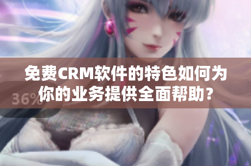 免费CRM软件的特色如何为你的业务提供全面帮助？