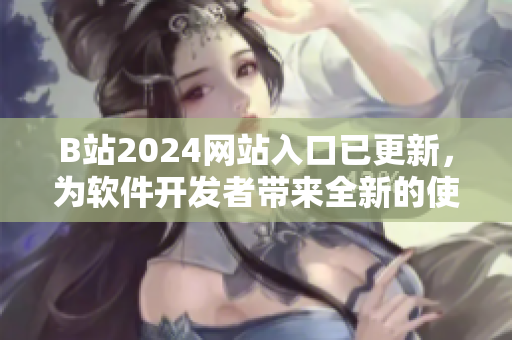 B站2024网站入口已更新，为软件开发者带来全新的使用体验和功能优化