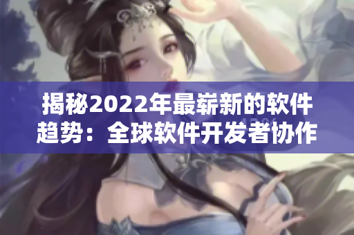 揭秘2022年最崭新的软件趋势：全球软件开发者协作平台