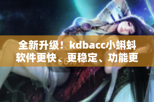 全新升级！kdbacc小蝌蚪软件更快、更稳定、功能更强大