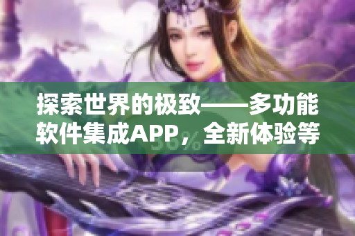 探索世界的极致——多功能软件集成APP，全新体验等你发现