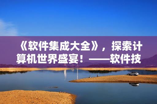 《软件集成大全》，探索计算机世界盛宴！——软件技术与创新的最佳指南