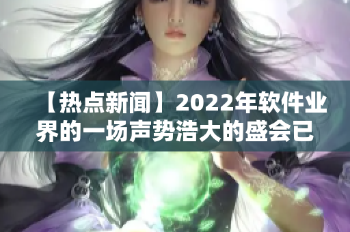 【热点新闻】2022年软件业界的一场声势浩大的盛会已启幕！