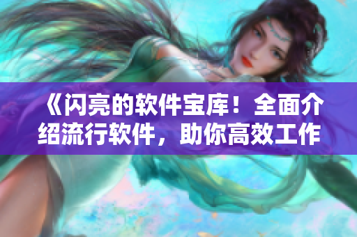 《闪亮的软件宝库！全面介绍流行软件，助你高效工作学习！》