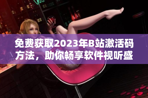 免费获取2023年B站激活码方法，助你畅享软件视听盛宴