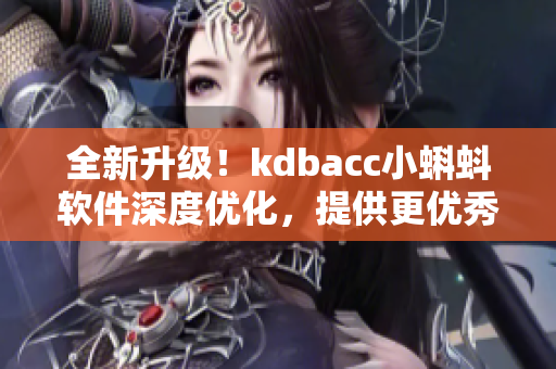 全新升级！kdbacc小蝌蚪软件深度优化，提供更优秀的用户体验