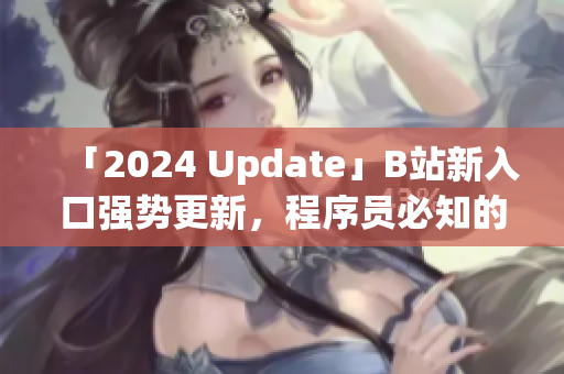 「2024 Update」B站新入口强势更新，程序员必知的优化与改动！