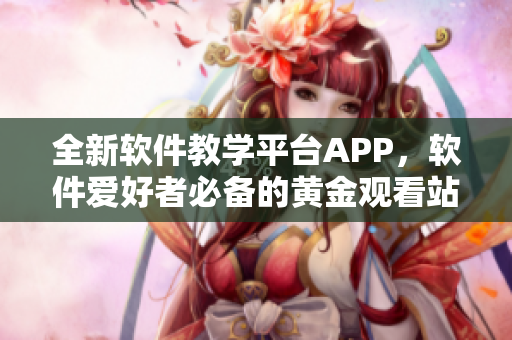 全新软件教学平台APP，软件爱好者必备的黄金观看站