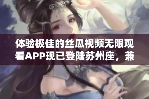 体验极佳的丝瓜视频无限观看APP现已登陆苏州座，兼容iOS系统