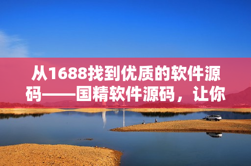 从1688找到优质的软件源码——国精软件源码，让你轻松打造高质量软件