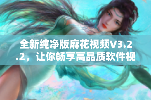 全新纯净版麻花视频V3.2.2，让你畅享高品质软件视频