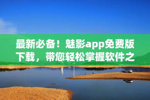 最新必备！魅影app免费版下载，带您轻松掌握软件之道