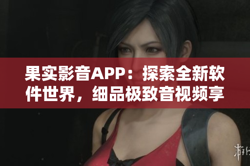 果实影音APP：探索全新软件世界，细品极致音视频享受！