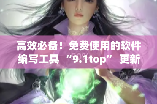 高效必备！免费使用的软件编写工具 “9.1top” 更新至9.1免费版