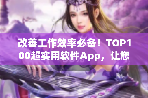 改善工作效率必备！TOP100超实用软件App，让您的办公更高效