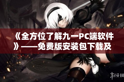 《全方位了解九一PC端软件》——免费版安装包下载及使用技巧分享