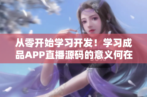 从零开始学习开发！学习成品APP直播源码的意义何在？