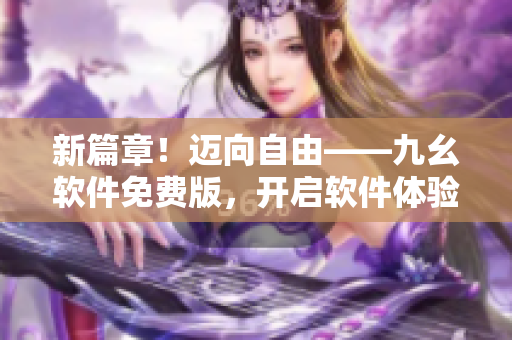 新篇章！迈向自由——九幺软件免费版，开启软件体验新时代！