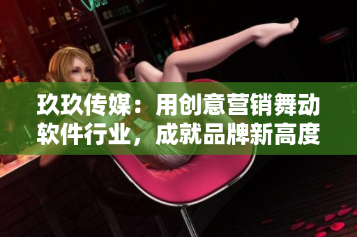 玖玖传媒：用创意营销舞动软件行业，成就品牌新高度