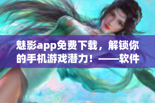 魅影app免费下载，解锁你的手机游戏潜力！——软件编辑专注为你呈现