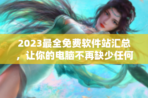 2023最全免费软件站汇总，让你的电脑不再缺少任何实用软件！