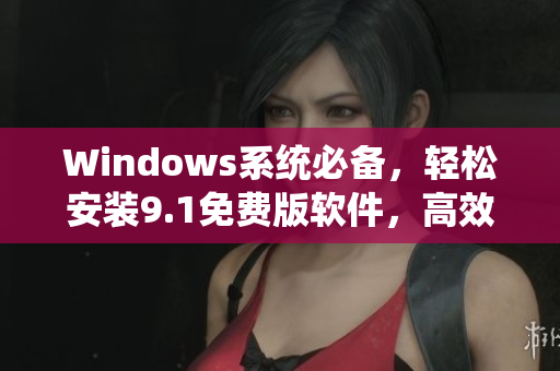 Windows系统必备，轻松安装9.1免费版软件，高效实现您的工作需求