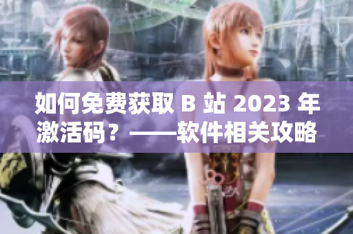 如何免费获取 B 站 2023 年激活码？——软件相关攻略分享