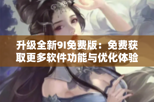 升级全新9I免费版：免费获取更多软件功能与优化体验！