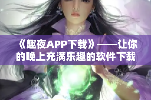 《趣夜APP下载》——让你的晚上充满乐趣的软件下载指南