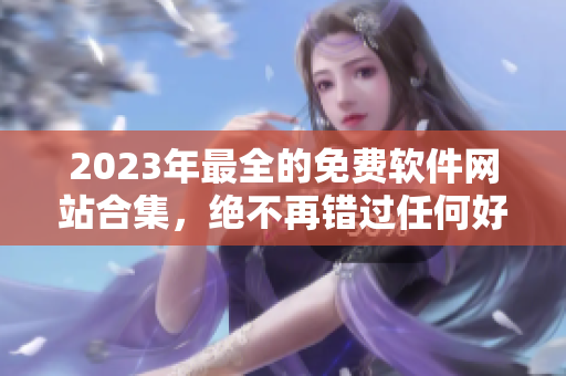 2023年最全的免费软件网站合集，绝不再错过任何好软件！