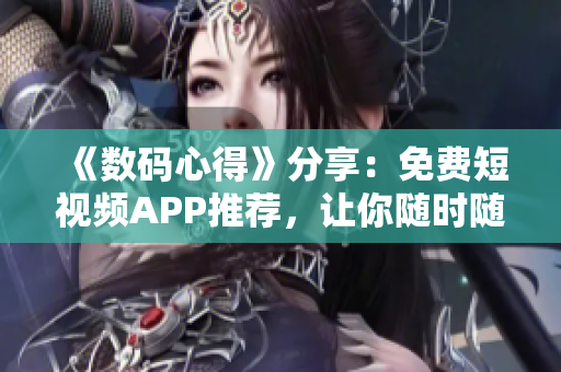 《数码心得》分享：免费短视频APP推荐，让你随时随地畅享视觉盛宴！