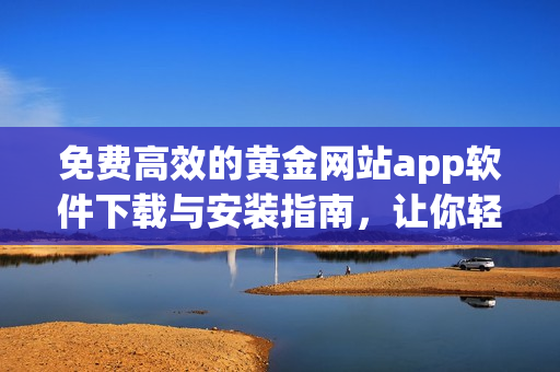 免费高效的黄金网站app软件下载与安装指南，让你轻松畅享黄金交易之旅