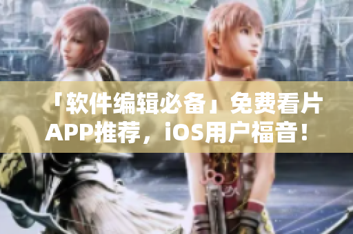 「软件编辑必备」免费看片APP推荐，iOS用户福音！